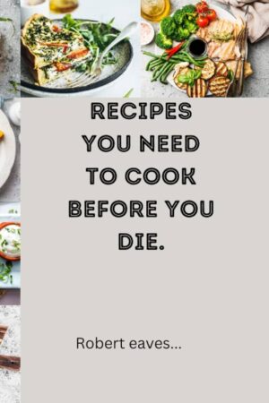 Recipes you need to cook before you die.: Essential dishes needed to blow your taste buds